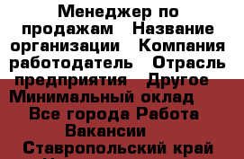 Менеджер по продажам › Название организации ­ Компания-работодатель › Отрасль предприятия ­ Другое › Минимальный оклад ­ 1 - Все города Работа » Вакансии   . Ставропольский край,Невинномысск г.